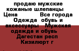 продаю мужские кожаные шлепанцы. › Цена ­ 1 000 - Все города Одежда, обувь и аксессуары » Мужская одежда и обувь   . Дагестан респ.,Кизилюрт г.